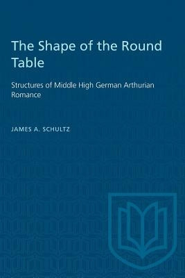 The Shape of the Round Table: Structures of Middle High German Arthurian Romance by Schultz, James A.