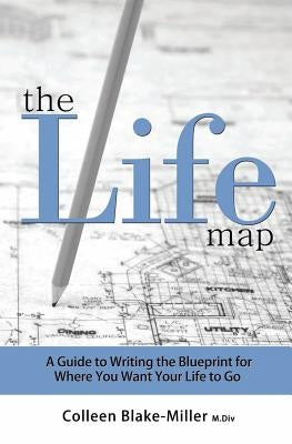 The Life Map: A Guide to Writing the Blueprint for Where You Want Your Life to Go by Blake-Miller M. DIV, Colleen