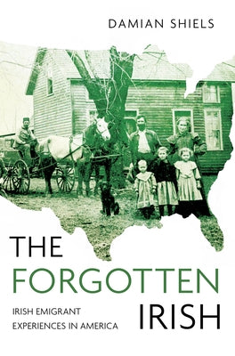 The Forgotten Irish: Irish Emigrant Experiences in America by Shiels, Damian