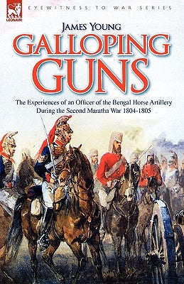Galloping Guns: the Experiences of an Officer of the Bengal Horse Artillery During the Second Maratha War 1804-1805 by Young, James