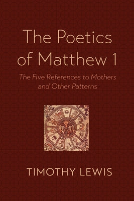 The Poetics of Matthew 1: The Five References to Mothers and Other Patterns by Lewis, Timothy