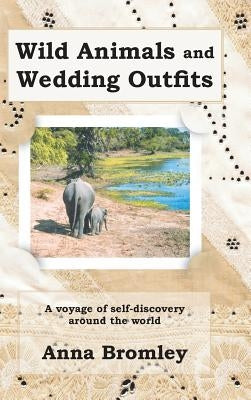 Wild Animals and Wedding Outfits: A Voyage of Self-Discovery Around the World by Bromley, Anna