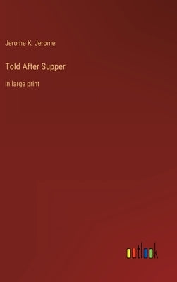 Told After Supper: in large print by Jerome, Jerome K.
