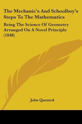 The Mechanic's And Schoolboy's Steps To The Mathematics: Being The Science Of Geometry Arranged On A Novel Principle (1848) by Quested, John