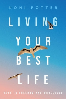 Living Your Best Life: Keys to Freedom and Wholeness by Potter, Noni