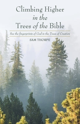 Climbing Higher in the Trees of the Bible: See the fingerprints of God in the Trees of Creation by Thorpe, Sam
