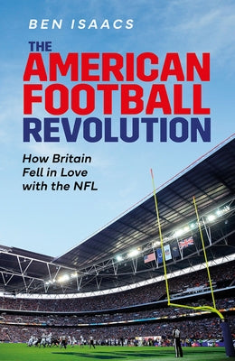 The American Football Revolution: How Britain Fell in Love with the NFL by Isaacs, Ben