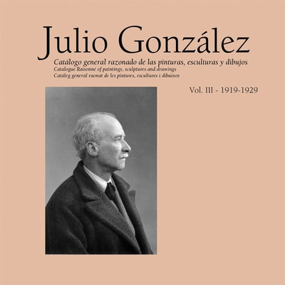 Julio González: Complete Works Vol. III, 1919-1929 by Gonzales, Julio