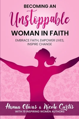 Becoming An Unstoppable Woman in Faith: Embrace Faith, Empower Lives, Inspire Change by Olivas, Hanna