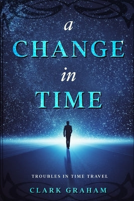 A Change in Time: Troubles in Time Travel by Graham, Clark