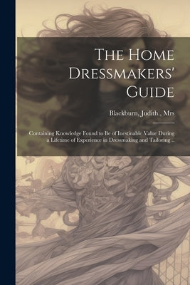 The Home Dressmakers' Guide; Containing Knowledge Found to Be of Inestinable Value During a Lifetime of Experience in Dressmaking and Tailoring .. by Blackburn, Judith