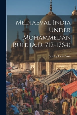 Mediaeval India Under Mohammedan Rule (A.D. 712-1764) by Lane-Poole, Stanley
