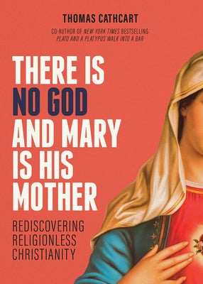 There Is No God and Mary Is His Mother: Rediscovering Religionless Christianity by Cathcart, Thomas