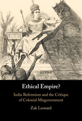 Ethical Empire?: India Reformism and the Critique of Colonial Misgovernment by Leonard, Zak