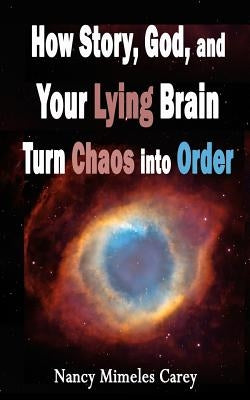 How Story, God, and Your Lying Brain Turn Chaos into Order by Carey, Nancy Mimeles