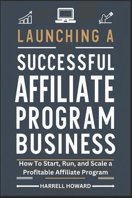 Launching A Successful Affiliate Program Business: How To Start, Run, and Scale a Profitable Affiliate Program by Howard, Harrell