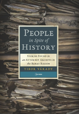 People in Spite of History: Stories Found in an Attorney Archive in the Banat Region by Várady, Tibor