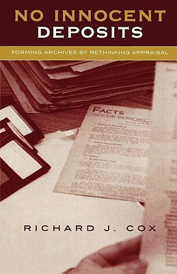 No Innocent Deposits: Forming Archives by Rethinking Appraisal by Cox, Richard J.