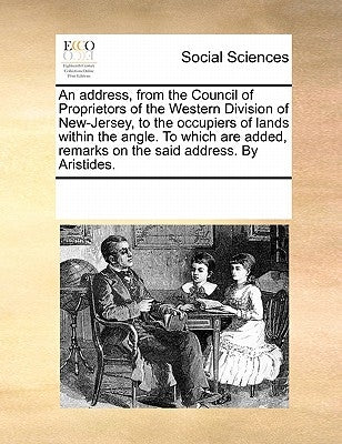 An Address, from the Council of Proprietors of the Western Division of New-Jersey, to the Occupiers of Lands Within the Angle. to Which Are Added, Rem by Multiple Contributors