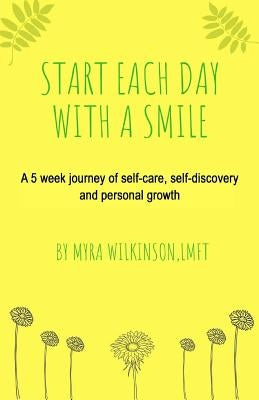 Start Each Day With A Smile: A 5 week journey of self-care, self-discovery and personal growth. by Wilkinson Lmft, Myra