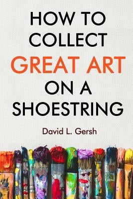 How to Collect Great Art on a Shoestring by Gersh, David L.