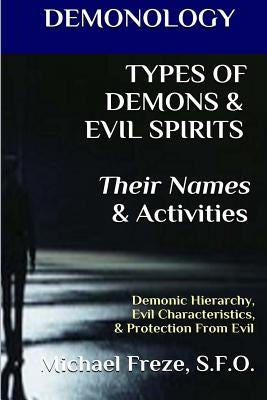 DEMONOLOGY TYPES OF DEMONS & EVIL SPIRITS Their Names & Activities (Volume 11): Demonic Hierarchy Evil Characteristics Protection From Evil by Freze, Michael