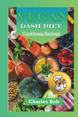 Vegan Dash Diet Cookbook Recipes: Nourishing Plant - Based Delights For A Healthier You by Bob, Charles