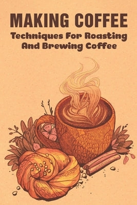 Making Coffee: Techniques For Roasting And Brewing Coffee: What Is The Best Method For Making Coffee? by Yonan, Abel