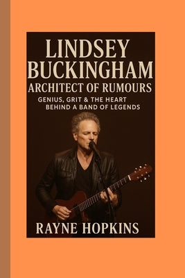 Lindsey Buckingham: Architect of Rumours: Genius, Grit & the Heart Behind a Band of Legends by Hopkins, Rayne