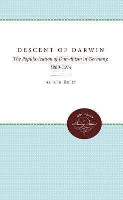 The Descent of Darwin: The Popularization of Darwinism in Germany, 1860-1914 by Kelly, Alfred