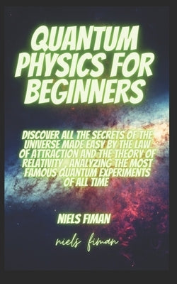 Quantum Physics for Beginners: Discover All The Secrets Of The Universe Made Easy By The Law Of Attraction And The Theory Of Relativity, Analyzing Th by Fiman, Niels