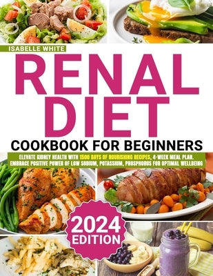 Renal Cuisine: From Beginner to Pro: Elevate Kidney Health with 1500 Days of Nourishing Recipes, 4-Week Meal Plan. Embrace Positive P by White, Isabelle