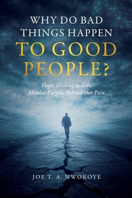 Why Do Bad Things Happen to Good People?: Hope, Healing, and the Hidden Purpose Behind Our Pain by Nwokoye, Joe T. a.
