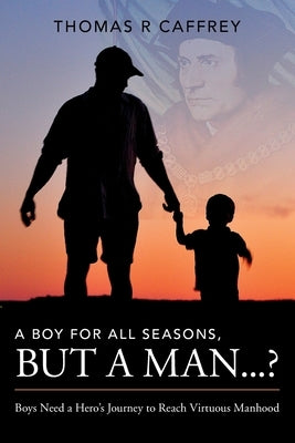 A Boy for All Seasons, but a Man...?: Boys Need a Hero's Journey to Reach Virtuous Manhood by Caffrey, Thomas R.