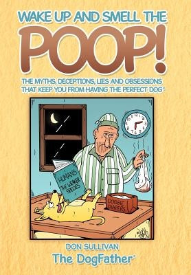 Wake Up and Smell the Poop!: The myths, deceptions, lies and obsessions that keep you from having the Perfect Dog by Sullivan, Don