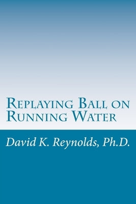 Replaying Ball on Running Water: Constructive Living Updated by Reynolds Ph. D., David K.