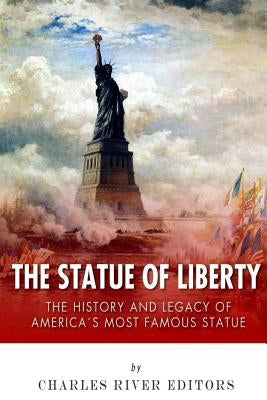 The Statue of Liberty: The History and Legacy of America's Most Famous Statue by Charles River Editors
