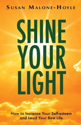 Shine Your Light: How to Increase Your Self-esteem and Lead Your Best Life by Malone-Hoyle, Susan