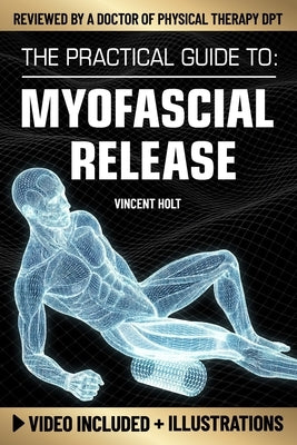 The Practical Guide To Myofascial Release: A Step-By-Step Program Using Release Techniques & Trigger Point Therapy To Support Healthy Fascia, Improved by Holt, Vincent
