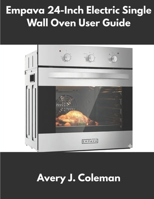 Empava 24-Inch Electric Single Wall Oven User Guide: Complete Installation, Settings, Cooking Modes, Quick Start Instructions, Troubleshooting, Error by Coleman, Avery J.