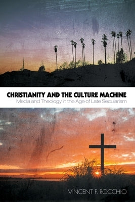 Christianity and the Culture Machine: Media and Theology in the Age of Late Secularism by Rocchio, Vincent F.