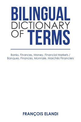 Bilingual Dictionary of Terms: Banks. Finances. Money. Financial Markets / Banques. Finances. Monnaie. Marchés Financiers by Elandi, François