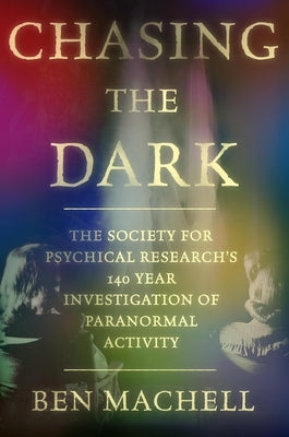 Chasing the Dark: The Society for Psychical Research's 140-Year Investigation of Paranormal Activity by Machell, Ben
