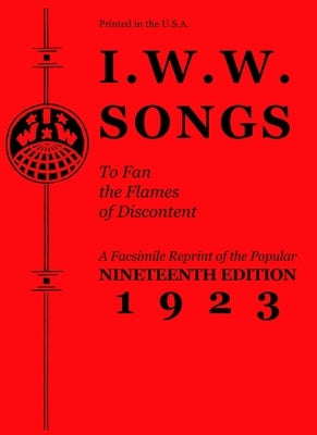 I.W.W. Songs to Fan the Flames of Discontent: A Facsimile Reprint of the Nineteenth Edition (1923) of the Little Red Song Book by Industrial Workers of the World (I W. W.