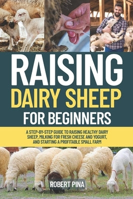 Raising Dairy Sheep For Beginners: A Step-by-Step Guide to Raising Healthy Dairy Sheep, Milking for Fresh Cheese and Yogurt, and Starting a Profitable by Pina, Robert