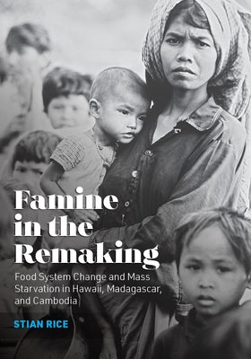 Famine in the Remaking: Food System Change and Mass Starvation in Hawaii, Madagascar, and Cambodia by Rice, Stian