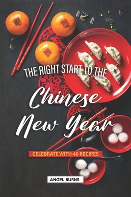 The Right Start to the Chinese New Year: Celebrate with 40 Recipes by Burns, Angel