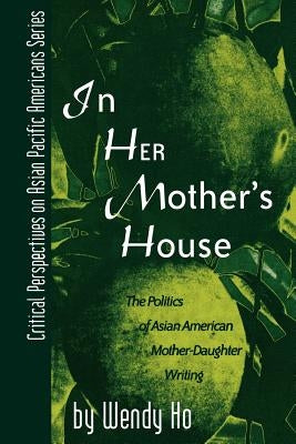 In Her Mother's House: The Politics of Asian American Mother-Daughter Writing by Ho, Wendy