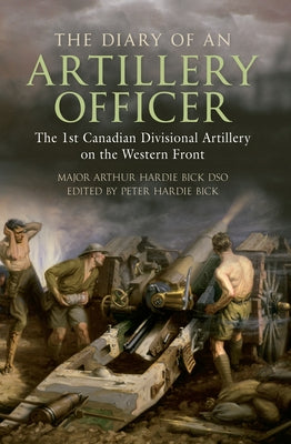 The Diary of an Artillery Officer: The 1st Canadian Divisional Artillery on the Western Front by Hardie-Bick, Peter