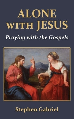 Alone with Jesus: Praying with the Gospels by Gabriel, Stephen